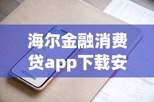 海尔金融消费贷app下载安装苹果版教程：手把手教你快速申请