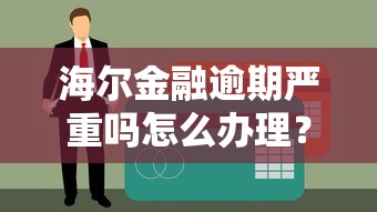 海尔金融逾期严重吗怎么办理？3个方法避免影响征信