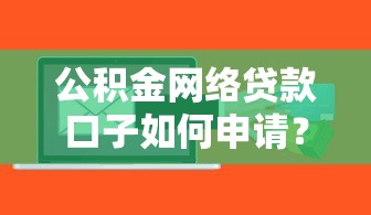 公积金网络贷款口子如何申请？手把手教你低息融资技巧