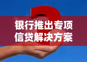 银行推出专项信贷解决方案：解决资金难题的3大创新产品