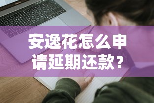 安逸花怎么申请延期还款？手把手教你操作技巧