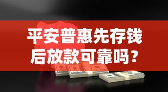 平安普惠先存钱后放款可靠吗？深度分析贷款套路