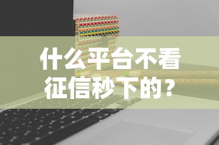 什么平台不看征信秒下的？实测5个靠谱渠道分享