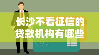 长沙不看征信的贷款机构有哪些？老铁们注意了！