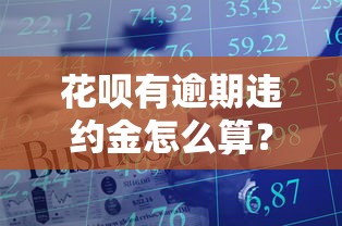 花呗有逾期违约金怎么算？详细计算方式+避免技巧分享