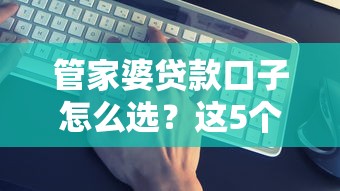 管家婆贷款口子怎么选？这5个靠谱平台亲测好用！