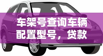 车架号查询车辆配置型号，贷款买车必看这几点避坑指南！