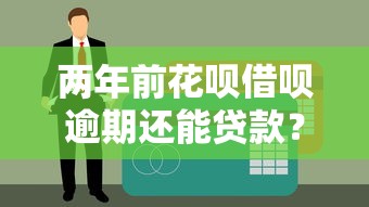 两年前花呗借呗逾期还能贷款？实测3个征信宽松平台