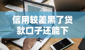 信用较差黑了贷款口子还能下款吗？实测3个低门槛平台
