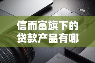 信而富旗下的贷款产品有哪些？真实测评+避坑指南