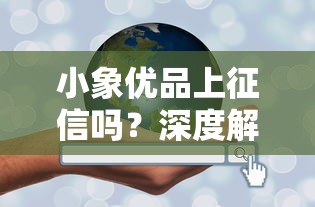 小象优品上征信吗？深度解析+真实使用体验分享