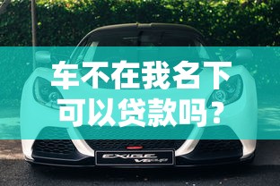 车不在我名下可以贷款吗？这4种情况必须知道