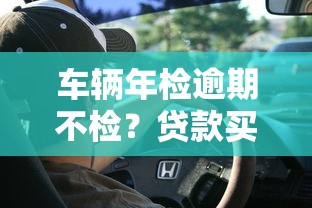车辆年检逾期不检？贷款买车必知的避坑指南