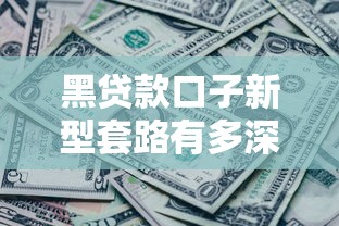黑贷款口子新型套路有多深？这些防坑指南必须收藏！