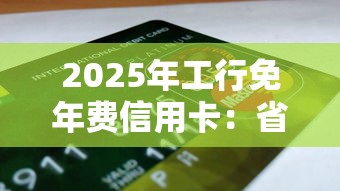 2025年工行免年费信用卡：省钱攻略与申请指南