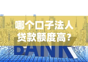 哪个口子法人贷款额度高？5家银行放款快、利率低