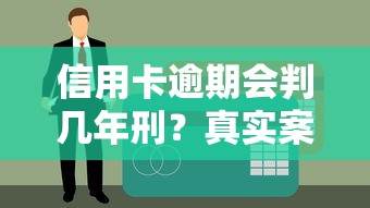 信用卡逾期会判几年刑？真实案例告诉你这些后果必须知道