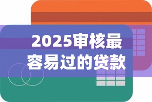 2025审核最容易过的贷款app盘点，这3个低门槛平台真实好用