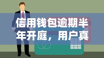 信用钱包逾期半年开庭，用户真实经历曝光！这些坑千万别踩