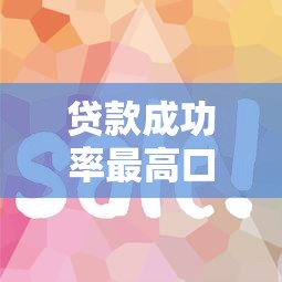 贷款成功率最高口子揭秘！这几个平台下款快、审核松