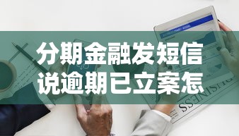 分期金融发短信说逾期已立案怎么办？警惕这3步处理流程