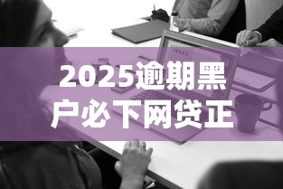 2025逾期黑户必下网贷正规平台吗？真实情况揭秘