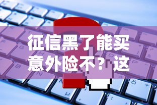 征信黑了能买意外险不？这些门道你得摸清楚
