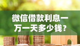微信借款利息一万一天多少钱？真实计算+利息对比分析