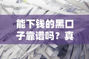 能下钱的黑口子靠谱吗？真实测评+避坑指南