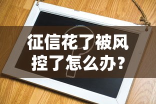 征信花了被风控了怎么办？5个实用方法教你快速破解