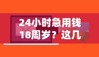 24小时急用钱18周岁？这几个正规平台快速到账！