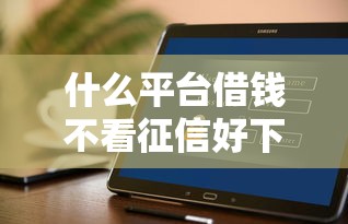 什么平台借钱不看征信好下款？这几个渠道或许能帮到你