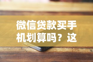 微信贷款买手机划算吗？这些细节不注意可能吃大亏！