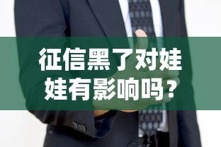 征信黑了对娃娃有影响吗？家长必看贷款知识