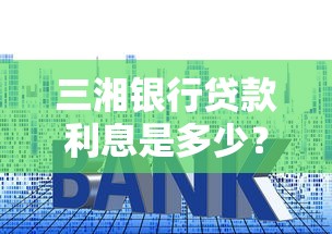 三湘银行贷款利息是多少？普通人选哪种更划算
