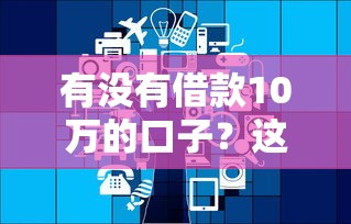 有没有借款10万的口子？这几个正规平台别错过！
