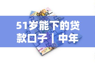 51岁能下的贷款口子｜中年人专属借款渠道深度解析