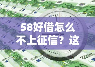 58好借怎么不上征信？这三点原因和替代产品要知道