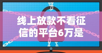 线上放款不看征信的平台6万是真的吗？过来人经验分享