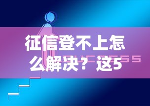 征信登不上怎么解决？这5个方法亲测有效