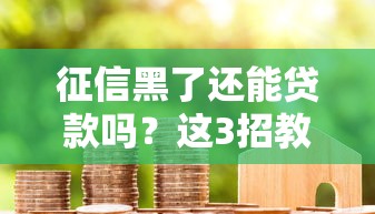 征信黑了还能贷款吗？这3招教你成功翻身