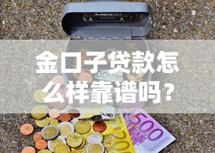 金口子贷款怎么样靠谱吗？真实用户经验分享，这些细节要盯紧