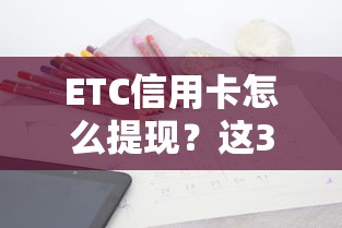 ETC信用卡怎么提现？这3种方法及注意事项要掌握