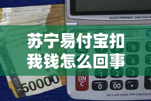 苏宁易付宝扣我钱怎么回事？3分钟说透扣费原因和解决办法