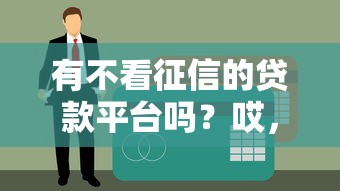 有不看征信的贷款平台吗？哎，这个问题还真得仔细说说！