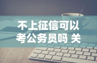 不上征信可以考公务员吗 关键看这3点影响