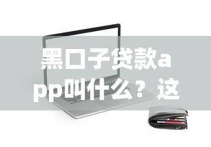 黑口子贷款app叫什么？这些细节一定要留意