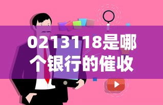 0213118是哪个银行的催收电话？真实归属地解析
