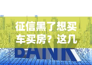 征信黑了想买车买房？这几招帮你解决贷款难题