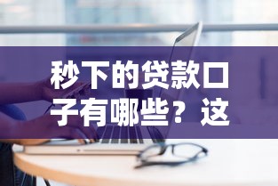 秒下的贷款口子有哪些？这几个平台靠谱又省心